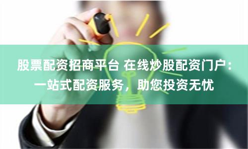 股票配资招商平台 在线炒股配资门户：一站式配资服务，助您投资无忧