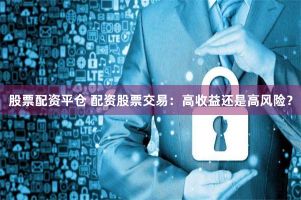 股票配资平仓 配资股票交易：高收益还是高风险？
