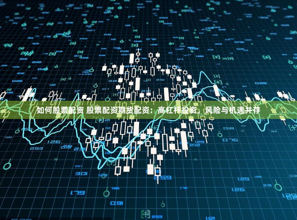 如何股票配资 股票配资期货配资：高杠杆投资，风险与机遇并存