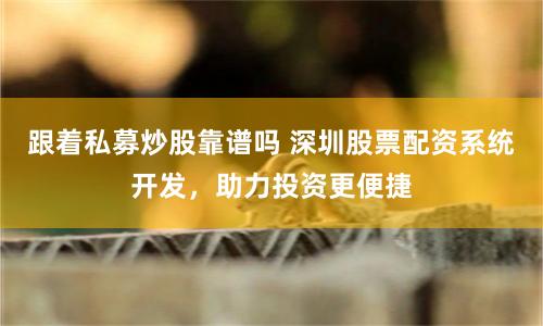 跟着私募炒股靠谱吗 深圳股票配资系统开发，助力投资更便捷