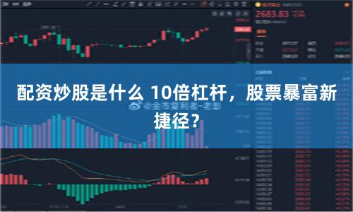 配资炒股是什么 10倍杠杆，股票暴富新捷径？