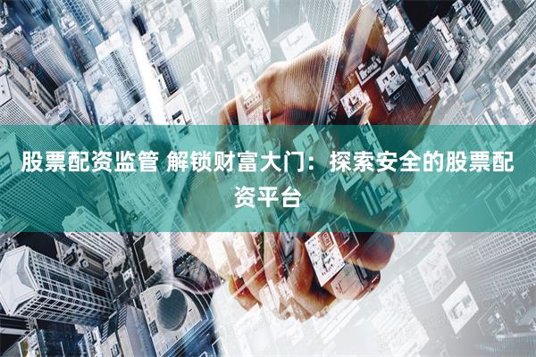 股票配资监管 解锁财富大门：探索安全的股票配资平台