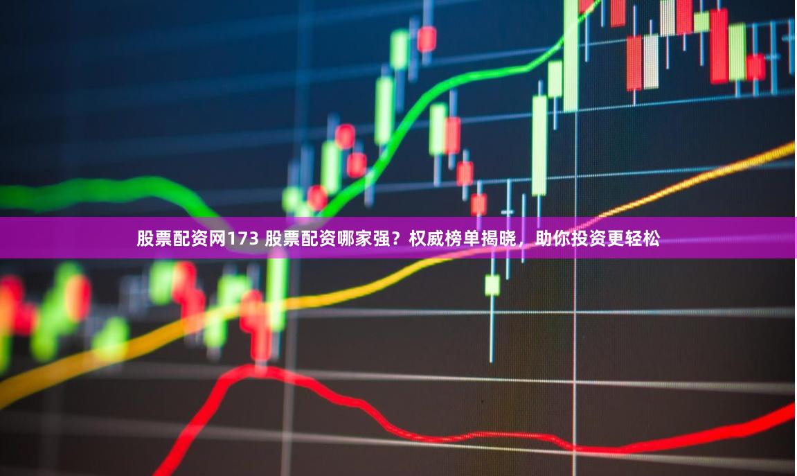 股票配资网173 股票配资哪家强？权威榜单揭晓，助你投资更轻松