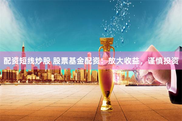 配资短线炒股 股票基金配资：放大收益，谨慎投资
